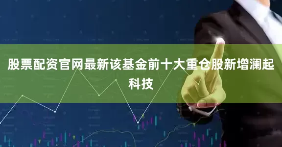 股票配资官网最新该基金前十大重仓股新增澜起科技