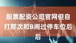 股票配资公司官网但自打那次和B闹过停车位后
