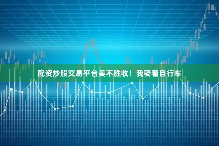 配资炒股交易平台美不胜收！我骑着自行车