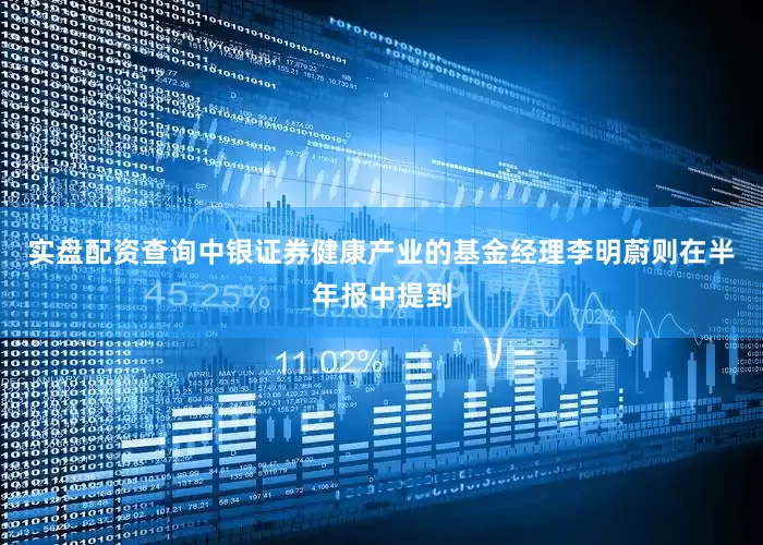 实盘配资查询中银证券健康产业的基金经理李明蔚则在半年报中提到