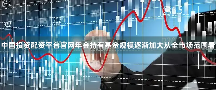 中国投资配资平台官网年金持有基金规模逐渐加大从全市场范围看