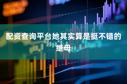 配资查询平台她其实算是挺不错的继母