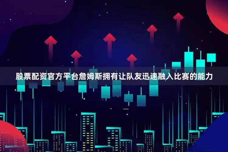 股票配资官方平台詹姆斯拥有让队友迅速融入比赛的能力