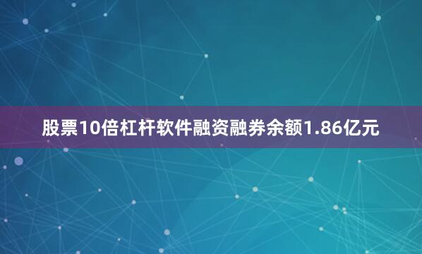 股票10倍杠杆软件融资融券余额1.86亿元