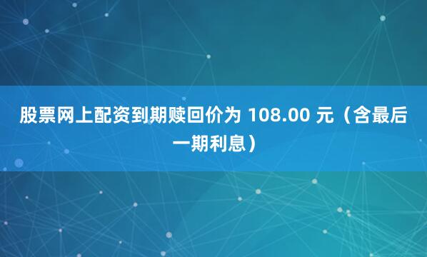 股票网上配资到期赎回价为 108.00 元（含最后一期利息）