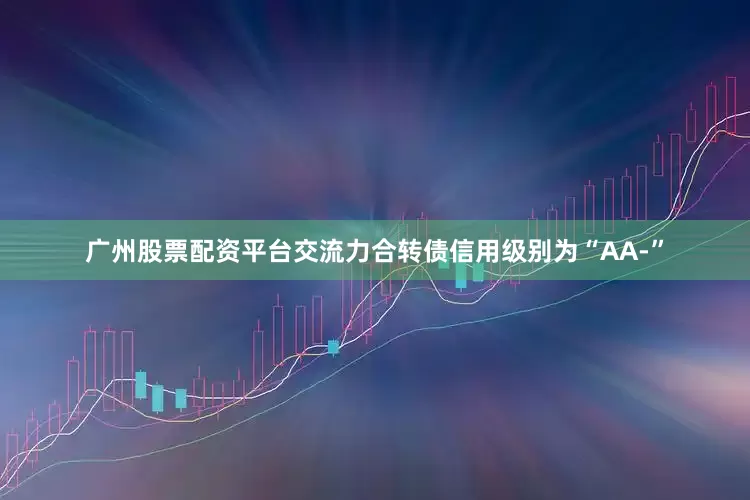 广州股票配资平台交流力合转债信用级别为“AA-”