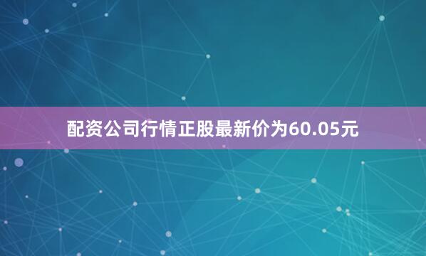 配资公司行情正股最新价为60.05元