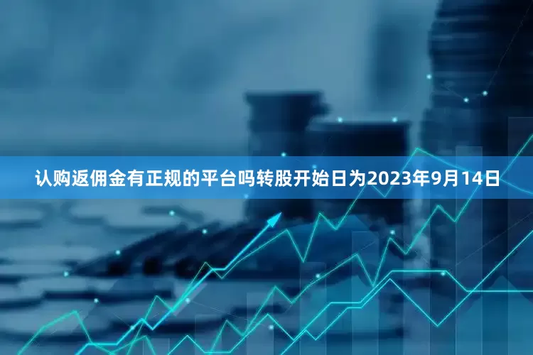 认购返佣金有正规的平台吗转股开始日为2023年9月14日