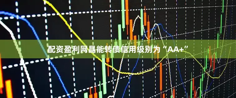 配资盈利网晶能转债信用级别为“AA+”