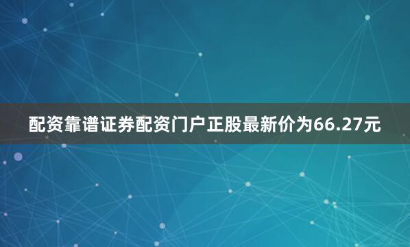 配资靠谱证券配资门户正股最新价为66.27元