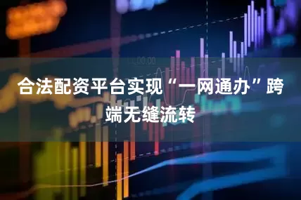 合法配资平台实现“一网通办”跨端无缝流转