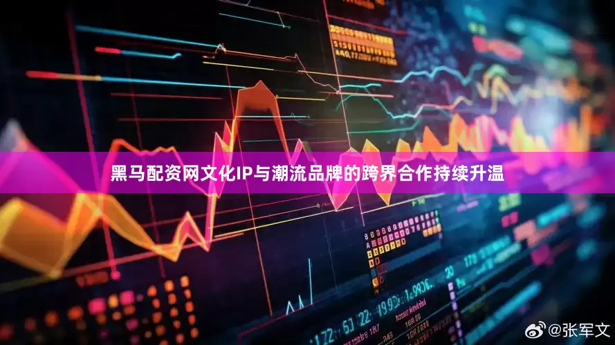 黑马配资网文化IP与潮流品牌的跨界合作持续升温