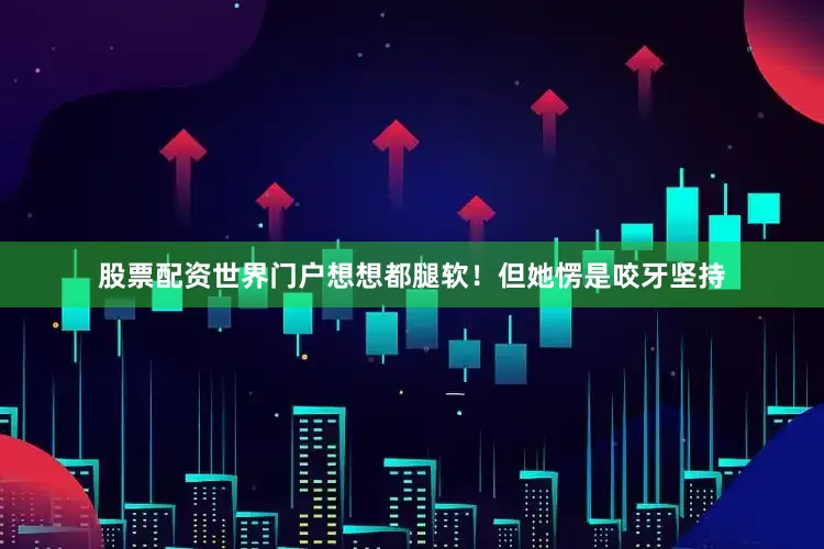 股票配资世界门户想想都腿软！但她愣是咬牙坚持