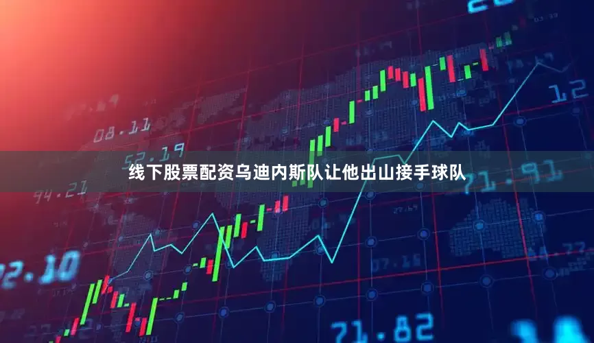 线下股票配资乌迪内斯队让他出山接手球队