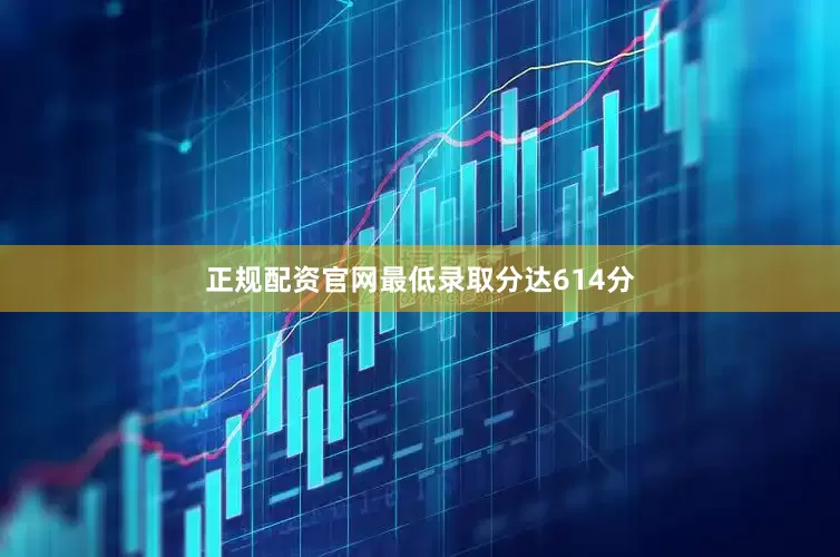 正规配资官网最低录取分达614分