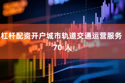 杠杆配资开户城市轨道交通运营服务 70 人