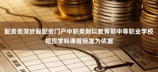 配资资深炒股配资门户中职类则以教育部中等职业学校相应学科课程标准为依据
