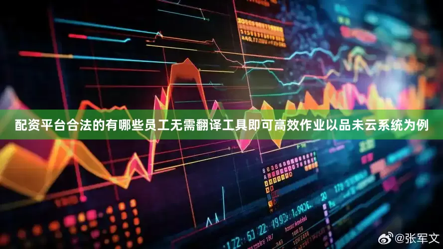 配资平台合法的有哪些员工无需翻译工具即可高效作业以品未云系统为例