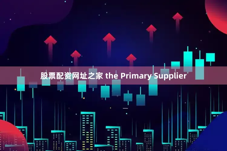 股票配资网址之家 the Primary Supplier