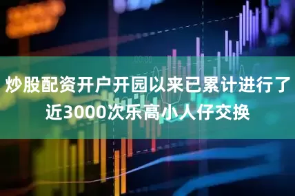 炒股配资开户开园以来已累计进行了近3000次乐高小人仔交换