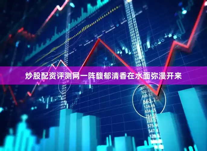 炒股配资评测网一阵馥郁清香在水面弥漫开来