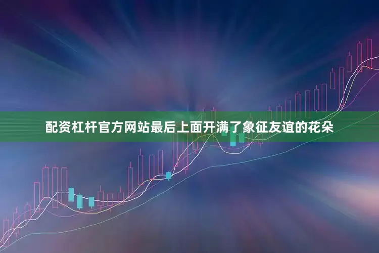 配资杠杆官方网站最后上面开满了象征友谊的花朵