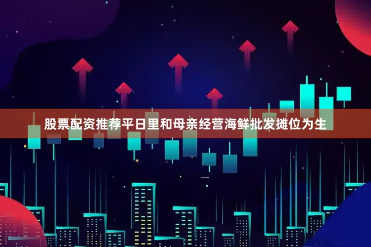股票配资推荐平日里和母亲经营海鲜批发摊位为生