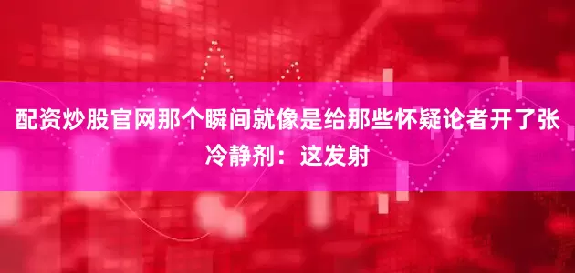 配资炒股官网那个瞬间就像是给那些怀疑论者开了张冷静剂：这发射