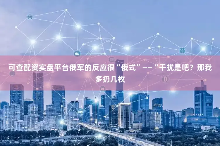 可查配资实盘平台俄军的反应很“俄式”——“干扰是吧？那我多扔几枚
