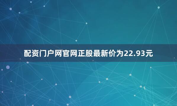 配资门户网官网正股最新价为22.93元