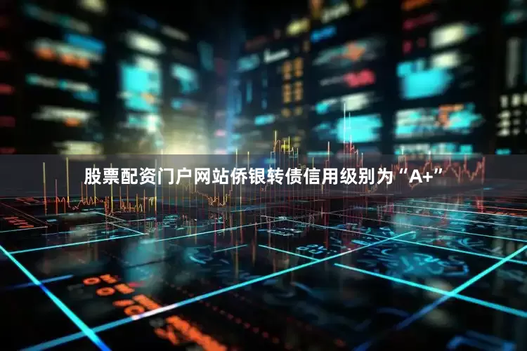 股票配资门户网站侨银转债信用级别为“A+”
