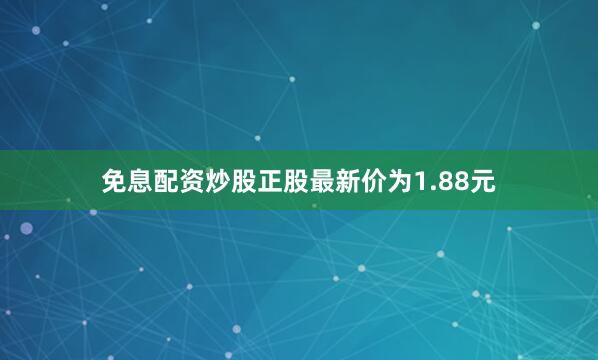 免息配资炒股正股最新价为1.88元