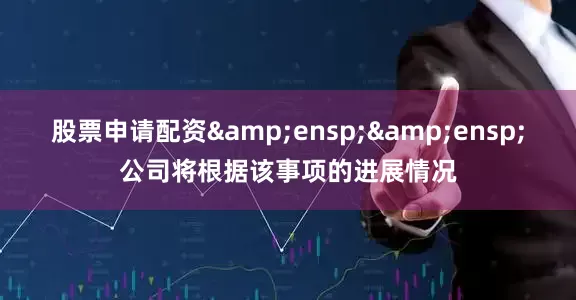 股票申请配资&ensp;&ensp;公司将根据该事项的进展情况