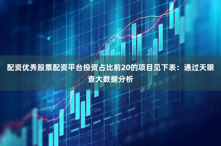 配资优秀股票配资平台投资占比前20的项目见下表：通过天眼查大数据分析