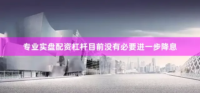 专业实盘配资杠杆目前没有必要进一步降息