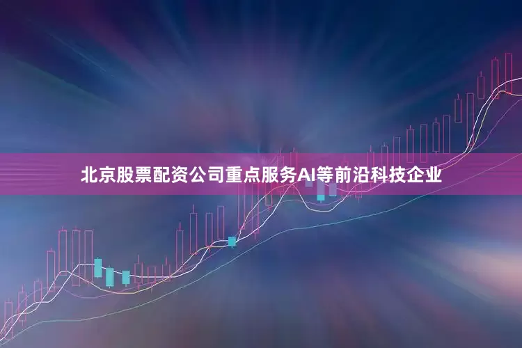 北京股票配资公司重点服务AI等前沿科技企业