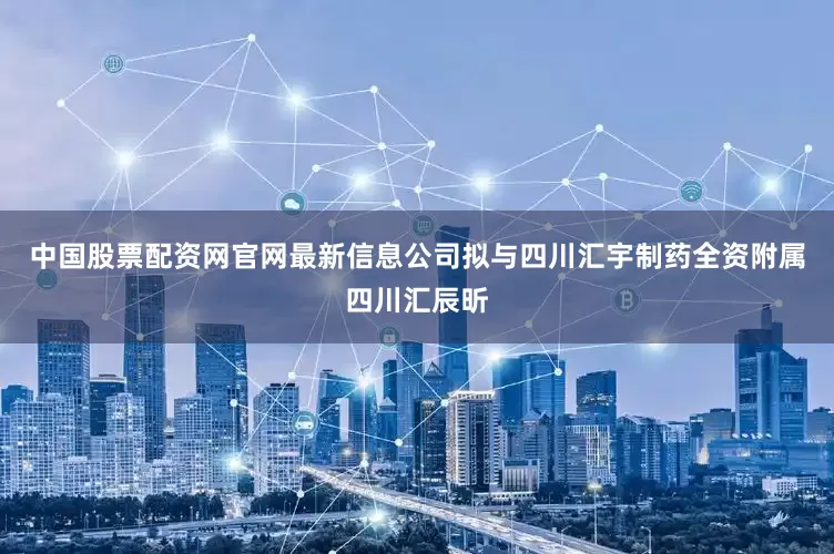 中国股票配资网官网最新信息公司拟与四川汇宇制药全资附属四川汇辰昕