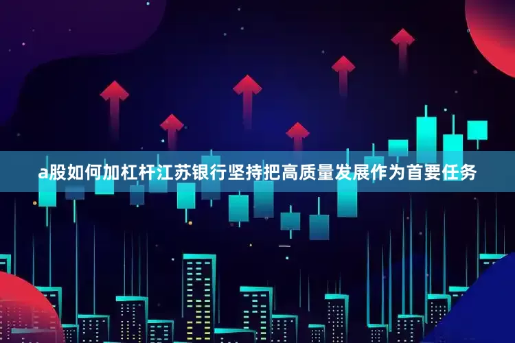 a股如何加杠杆江苏银行坚持把高质量发展作为首要任务