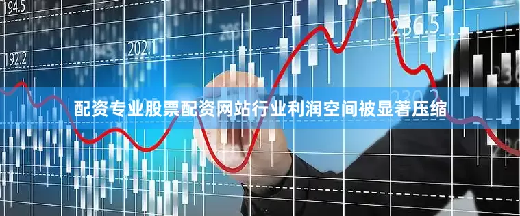 配资专业股票配资网站行业利润空间被显著压缩