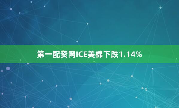 第一配资网ICE美棉下跌1.14%