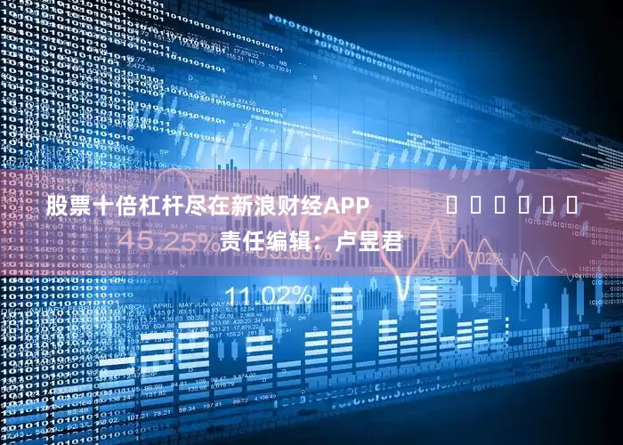 股票十倍杠杆尽在新浪财经APP            						责任编辑：卢昱君