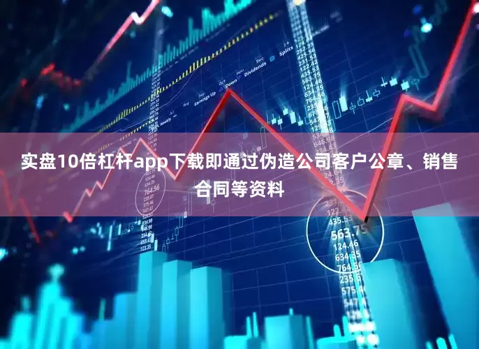 实盘10倍杠杆app下载即通过伪造公司客户公章、销售合同等资料