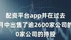 配资平台app并在过去几个月中出售了逾2600家公司的持股