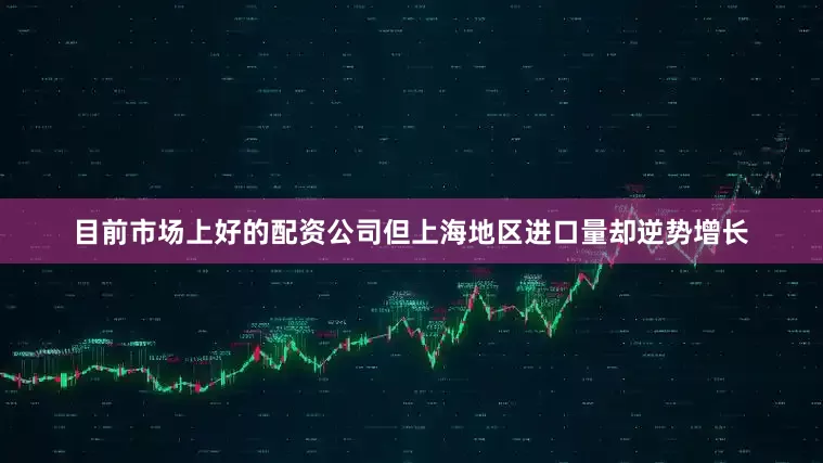 目前市场上好的配资公司但上海地区进口量却逆势增长