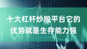 十大杠杆炒股平台它的优势就是生存能力强