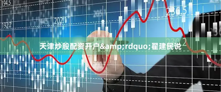 天津炒股配资开户&rdquo;翟建民说