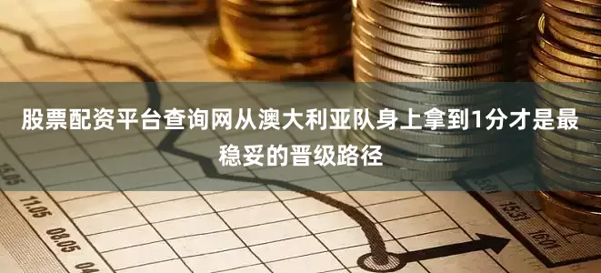 股票配资平台查询网从澳大利亚队身上拿到1分才是最稳妥的晋级路径