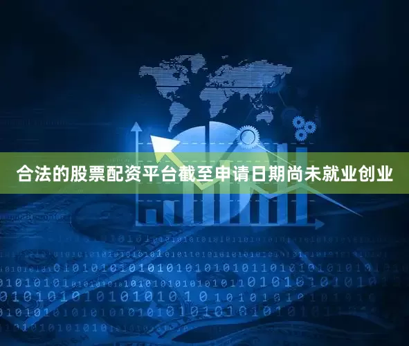 合法的股票配资平台截至申请日期尚未就业创业