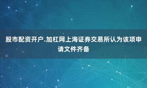 股市配资开户.加杠网上海证券交易所认为该项申请文件齐备