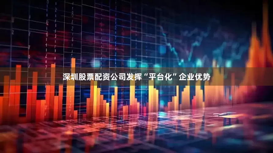 深圳股票配资公司发挥“平台化”企业优势
